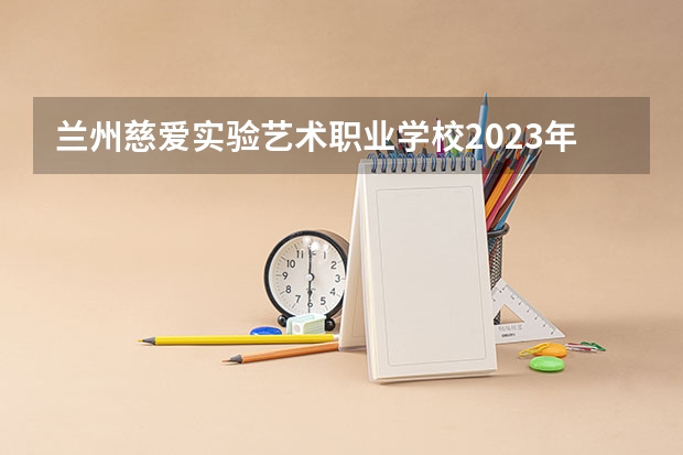 兰州慈爱实验艺术职业学校2023年有哪些专业