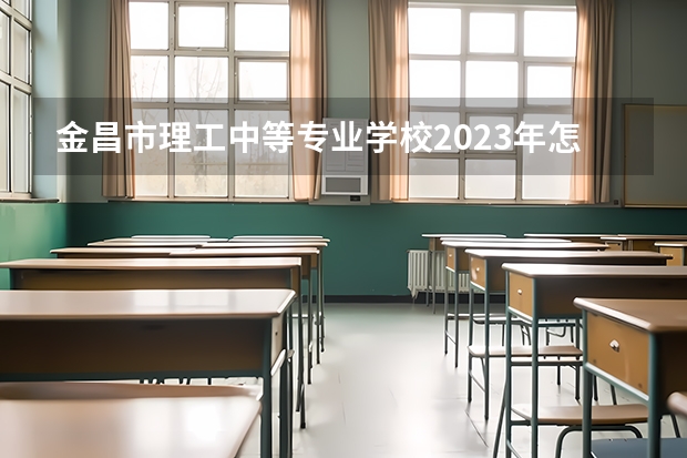 金昌市理工中等专业学校2023年怎么样、好不好
