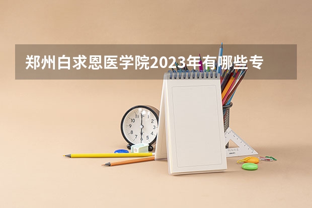 郑州白求恩医学院2023年有哪些专业