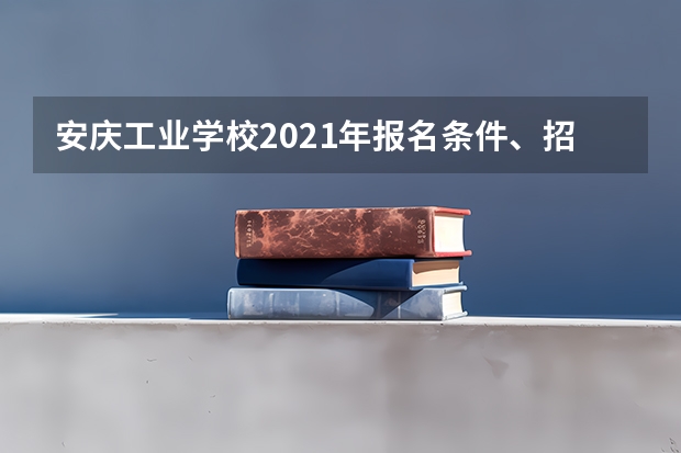 安庆工业学校2021年报名条件、招生要求、招生对象