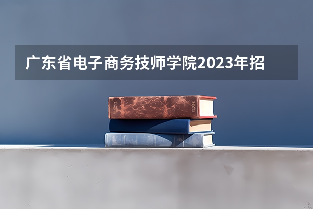 广东省电子商务技师学院2023年招生录取分数线
