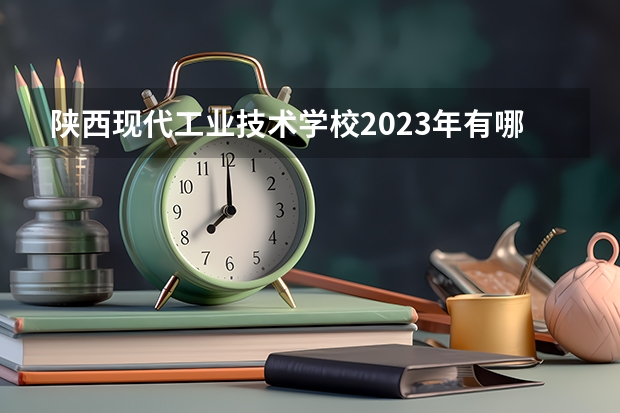 陕西现代工业技术学校2023年有哪些专业