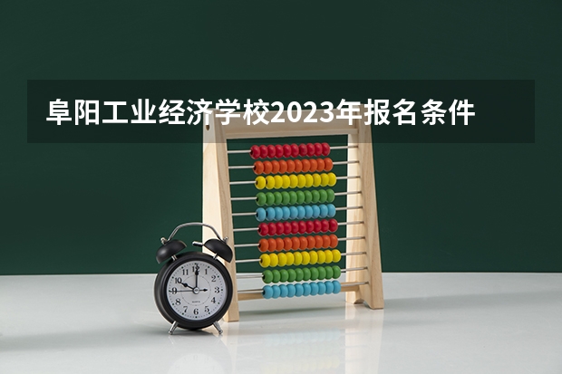 阜阳工业经济学校2023年报名条件、招生要求、招生对象