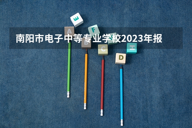南阳市电子中等专业学校2023年报名条件、招生要求、招生对象