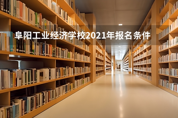 阜阳工业经济学校2021年报名条件、招生要求、招生对象