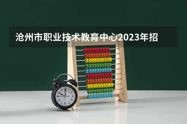 沧州市职业技术教育中心2023年招生计划