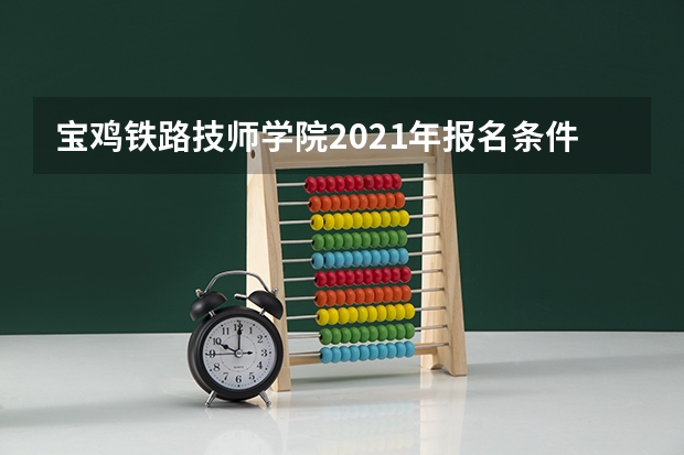 宝鸡铁路技师学院2021年报名条件、招生要求、招生对象