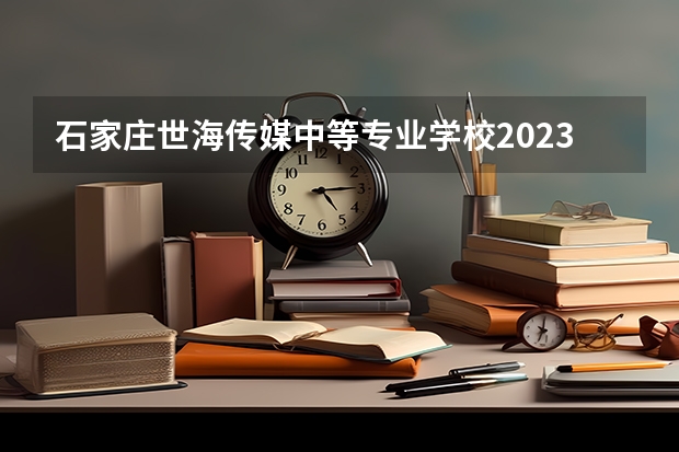 石家庄世海传媒中等专业学校2023年地址在哪里