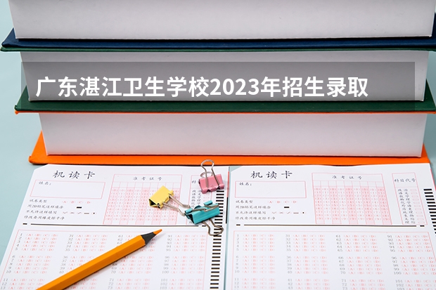广东湛江卫生学校2023年招生录取分数线