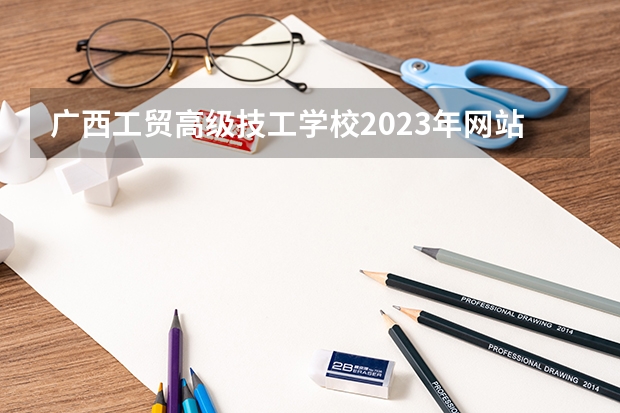 广西工贸高级技工学校2023年网站网址