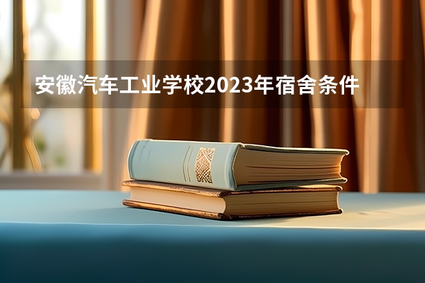 安徽汽车工业学校2023年宿舍条件