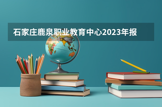 石家庄鹿泉职业教育中心2023年报名条件、招生要求、招生对象