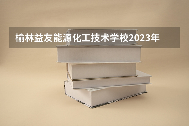 榆林益友能源化工技术学校2023年招生录取分数线