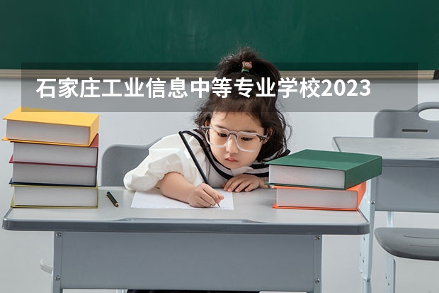 石家庄工业信息中等专业学校2023年怎么样、好不好