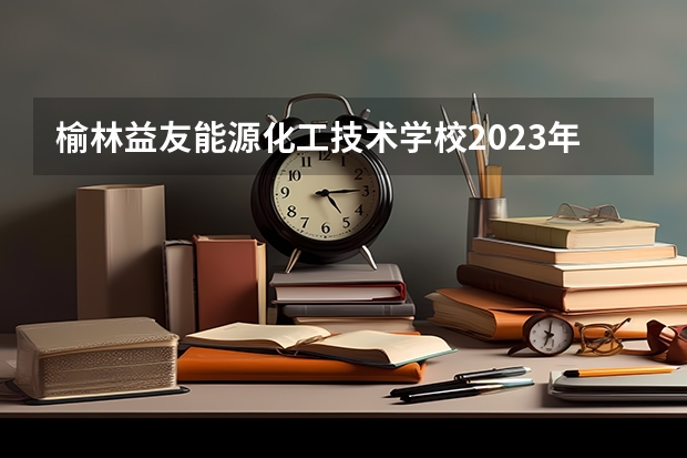 榆林益友能源化工技术学校2023年招生办联系电话