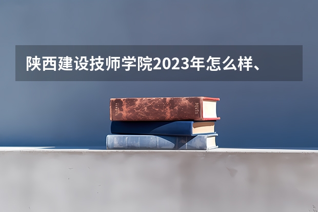 陕西建设技师学院2023年怎么样、好不好