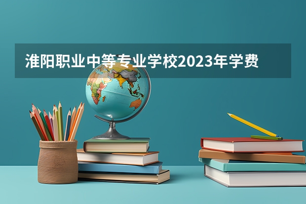 淮阳职业中等专业学校2023年学费、收费多少