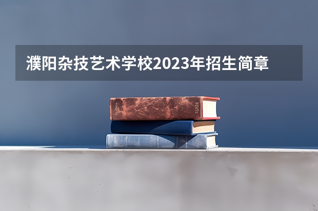濮阳杂技艺术学校2023年招生简章