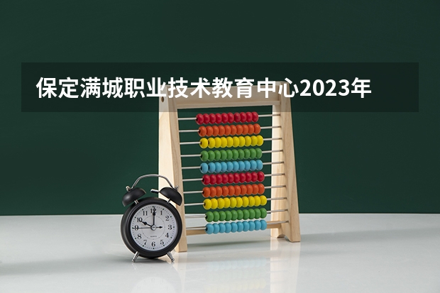 保定满城职业技术教育中心2023年招生办联系电话