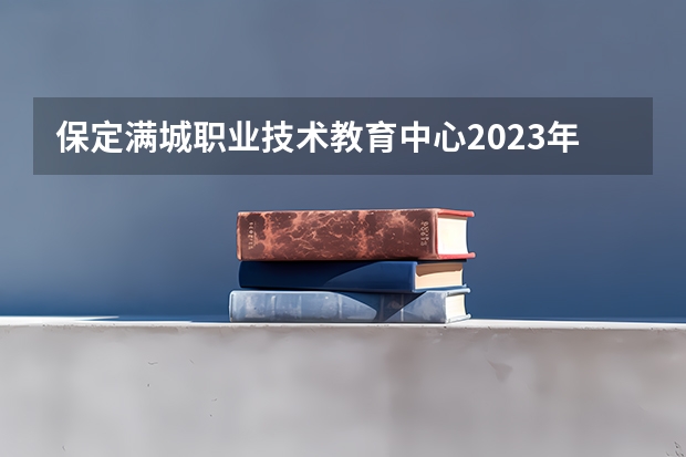 保定满城职业技术教育中心2023年招生计划