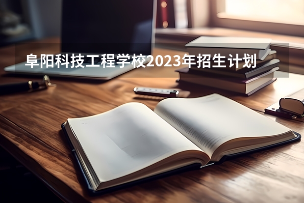 阜阳科技工程学校2023年招生计划
