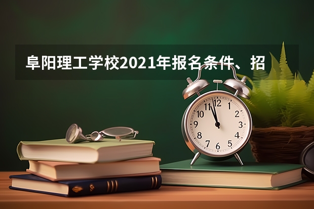 阜阳理工学校2021年报名条件、招生要求、招生对象