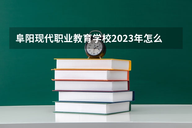 阜阳现代职业教育学校2023年怎么样、好不好