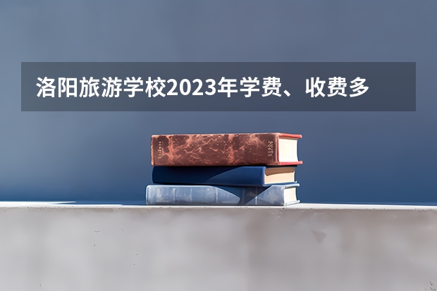 洛阳旅游学校2023年学费、收费多少