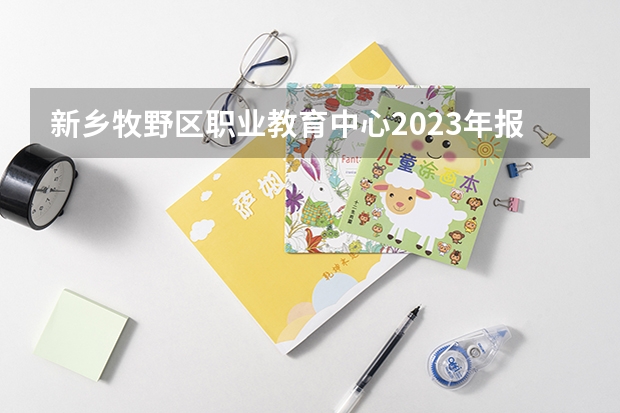 新乡牧野区职业教育中心2023年报名条件、招生要求、招生对象