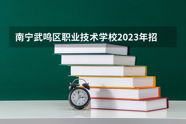 南宁武鸣区职业技术学校2023年招生办联系电话
