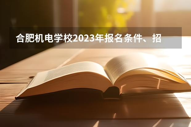 合肥机电学校2023年报名条件、招生要求、招生对象