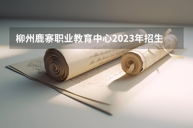 柳州鹿寨职业教育中心2023年招生计划