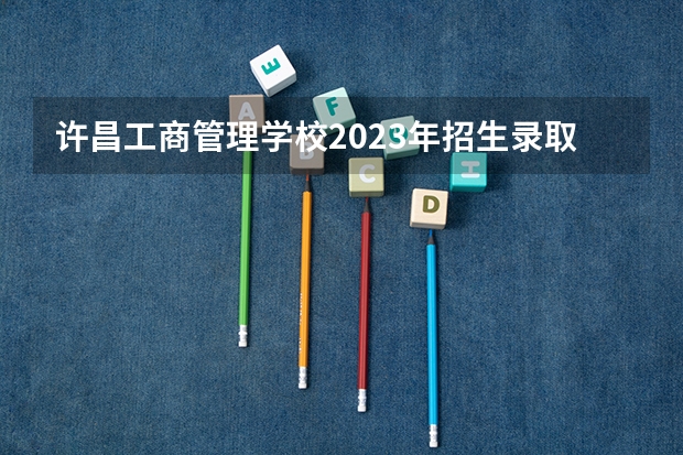 许昌工商管理学校2023年招生录取分数线