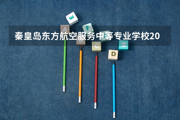 秦皇岛东方航空服务中等专业学校2023年招生计划