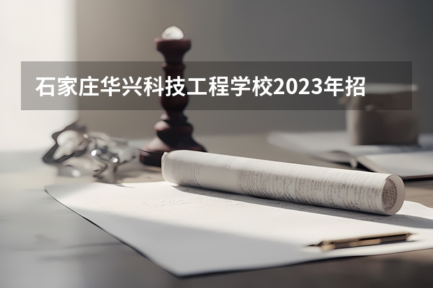 石家庄华兴科技工程学校2023年招生计划