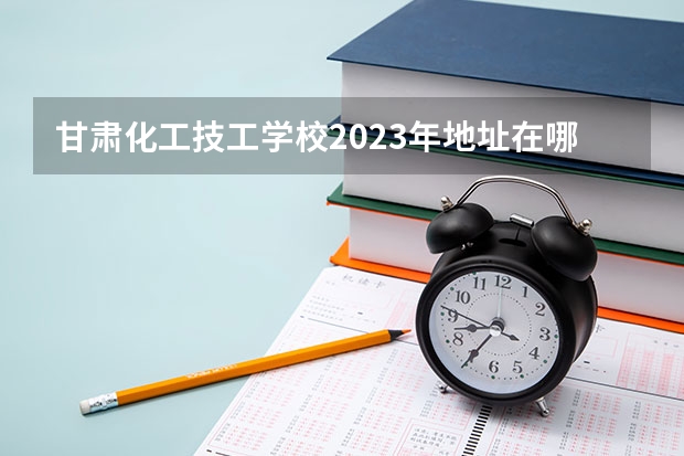 甘肃化工技工学校2023年地址在哪里