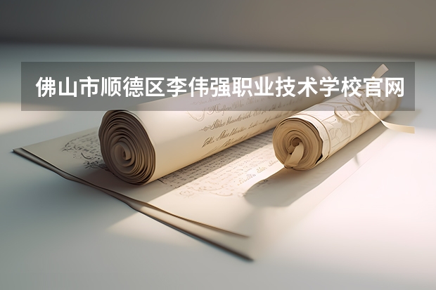 佛山市顺德区李伟强职业技术学校官网网址是什么