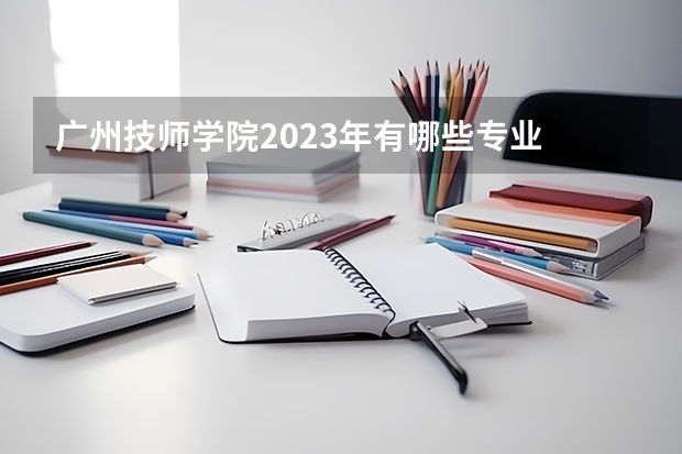 广州技师学院2023年有哪些专业