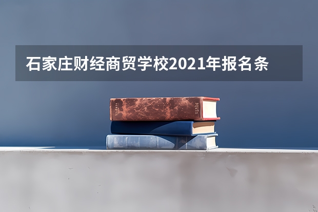 石家庄财经商贸学校2021年报名条件、招生要求、招生对象