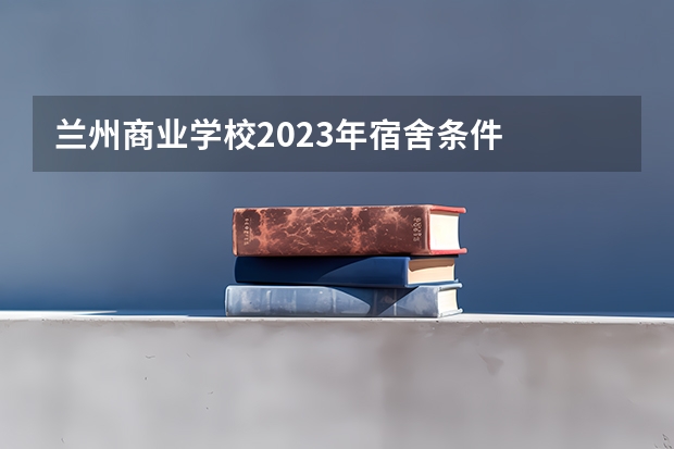 兰州商业学校2023年宿舍条件