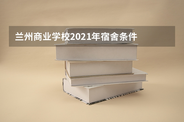 兰州商业学校2021年宿舍条件