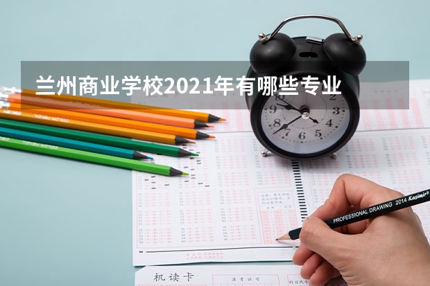 兰州商业学校2021年有哪些专业