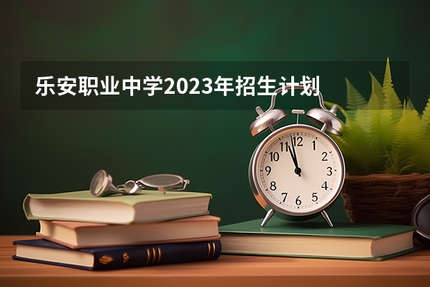 乐安职业中学2023年招生计划