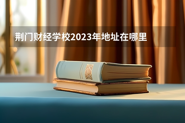 荆门财经学校2023年地址在哪里