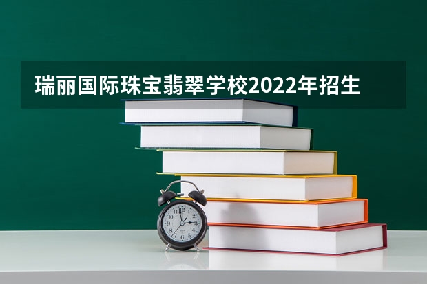 瑞丽国际珠宝翡翠学校2022年招生简章