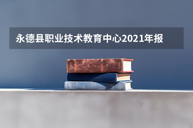 永德县职业技术教育中心2021年报名条件、报名要求、招生对象