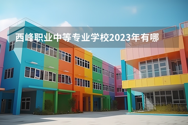 西峰职业中等专业学校2023年有哪些专业