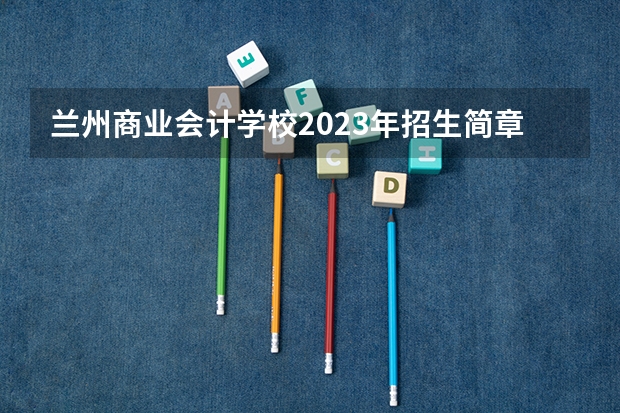 兰州商业会计学校2023年招生简章