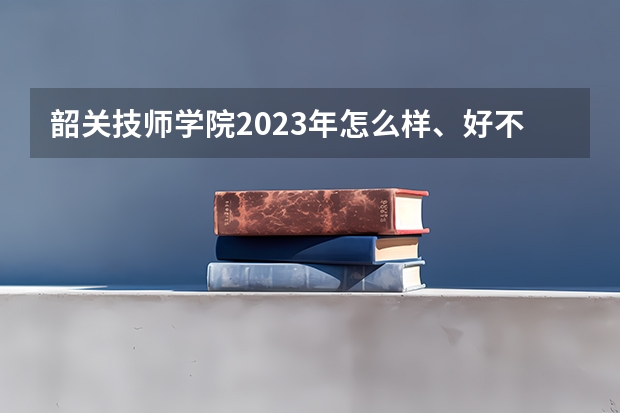 韶关技师学院2023年怎么样、好不好
