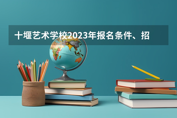 十堰艺术学校2023年报名条件、招生要求、招生对象